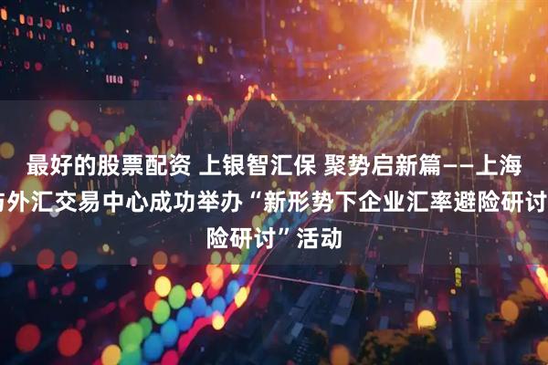 最好的股票配资 上银智汇保 聚势启新篇——上海银行与外汇交易中心成功举办“新形势下企业汇率避险研讨”活动
