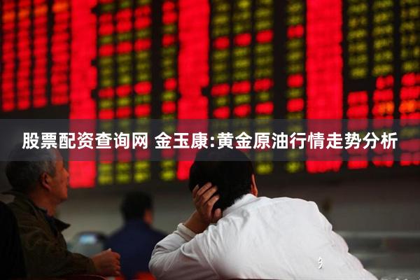 股票配资查询网 金玉康:黄金原油行情走势分析