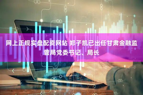 网上正规实盘配资网站 郑子凯已出任甘肃金融监管局党委书记、局长