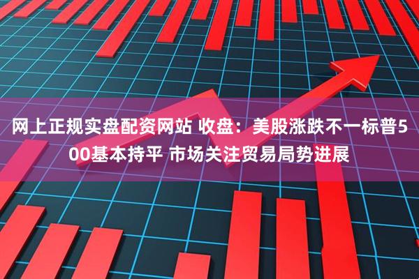 网上正规实盘配资网站 收盘：美股涨跌不一标普500基本持平 市场关注贸易局势进展