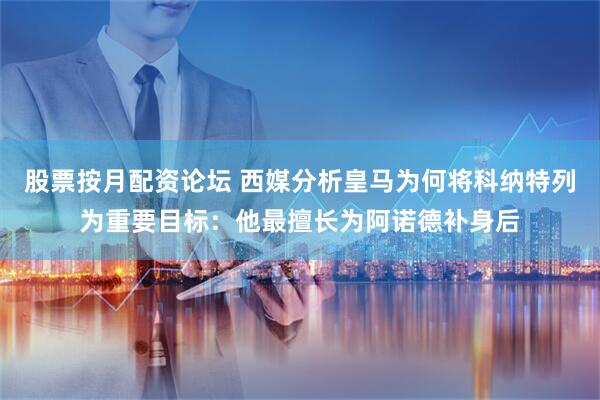 股票按月配资论坛 西媒分析皇马为何将科纳特列为重要目标：他最擅长为阿诺德补身后