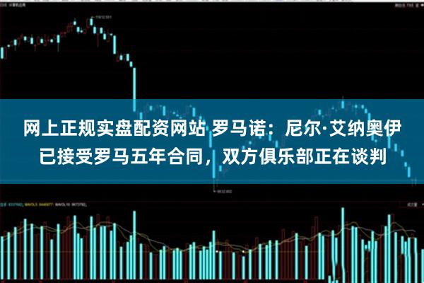 网上正规实盘配资网站 罗马诺：尼尔·艾纳奥伊已接受罗马五年合同，双方俱乐部正在谈判