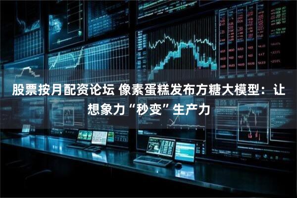 股票按月配资论坛 像素蛋糕发布方糖大模型：让想象力“秒变”生产力