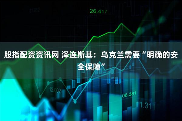 股指配资资讯网 泽连斯基：乌克兰需要“明确的安全保障”