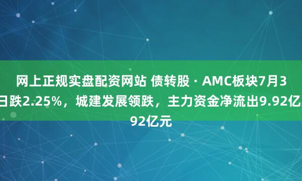 网上正规实盘配资网站 债转股 · AMC板块7月31日跌2.25%，城建发展领跌，主力资金净流出9.92亿元