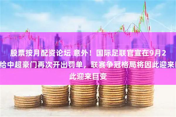 股票按月配资论坛 意外!国际足联官宣在9月29日给中超豪门再次开出罚单,联赛争冠格局将因此迎来巨变
