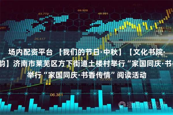 场内配资平台 【我们的节日·中秋】【文化书院·阅莱阅好 悦读秋韵】济南市莱芜区方下街道土楼村举行“家国同庆·书香传情”阅读活动