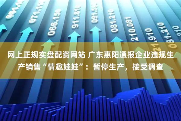 网上正规实盘配资网站 广东惠阳通报企业违规生产销售“情趣娃娃”:暂停生产,接受调查