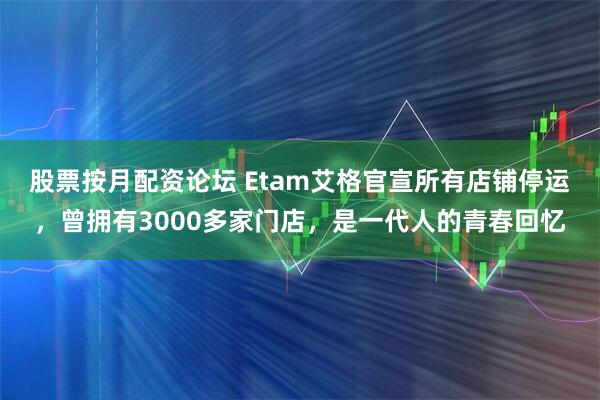 股票按月配资论坛 Etam艾格官宣所有店铺停运,曾拥有3000多家门店,是一代人的青春回忆
